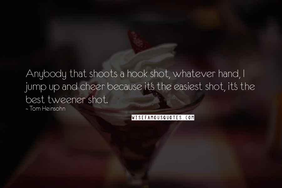 Tom Heinsohn Quotes: Anybody that shoots a hook shot, whatever hand, I jump up and cheer because it's the easiest shot, it's the best tweener shot.