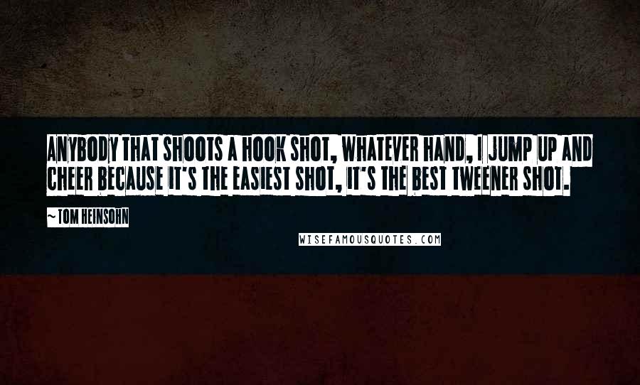 Tom Heinsohn Quotes: Anybody that shoots a hook shot, whatever hand, I jump up and cheer because it's the easiest shot, it's the best tweener shot.