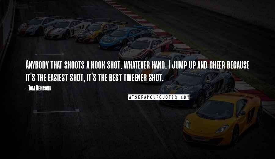 Tom Heinsohn Quotes: Anybody that shoots a hook shot, whatever hand, I jump up and cheer because it's the easiest shot, it's the best tweener shot.