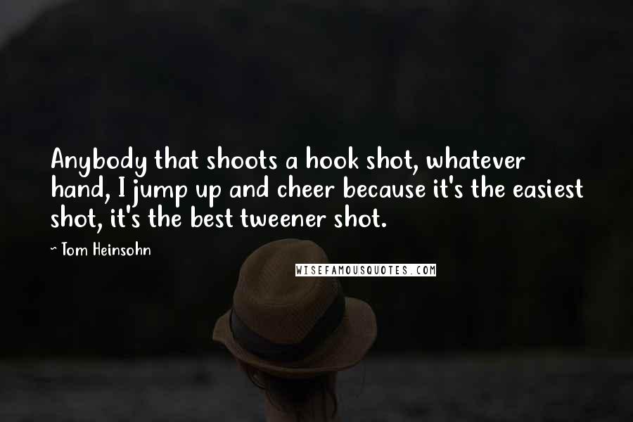 Tom Heinsohn Quotes: Anybody that shoots a hook shot, whatever hand, I jump up and cheer because it's the easiest shot, it's the best tweener shot.