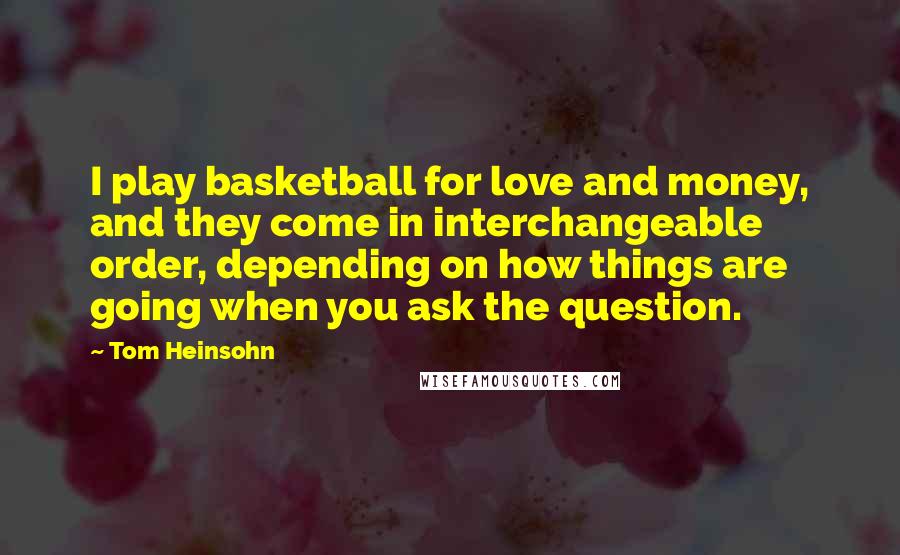 Tom Heinsohn Quotes: I play basketball for love and money, and they come in interchangeable order, depending on how things are going when you ask the question.