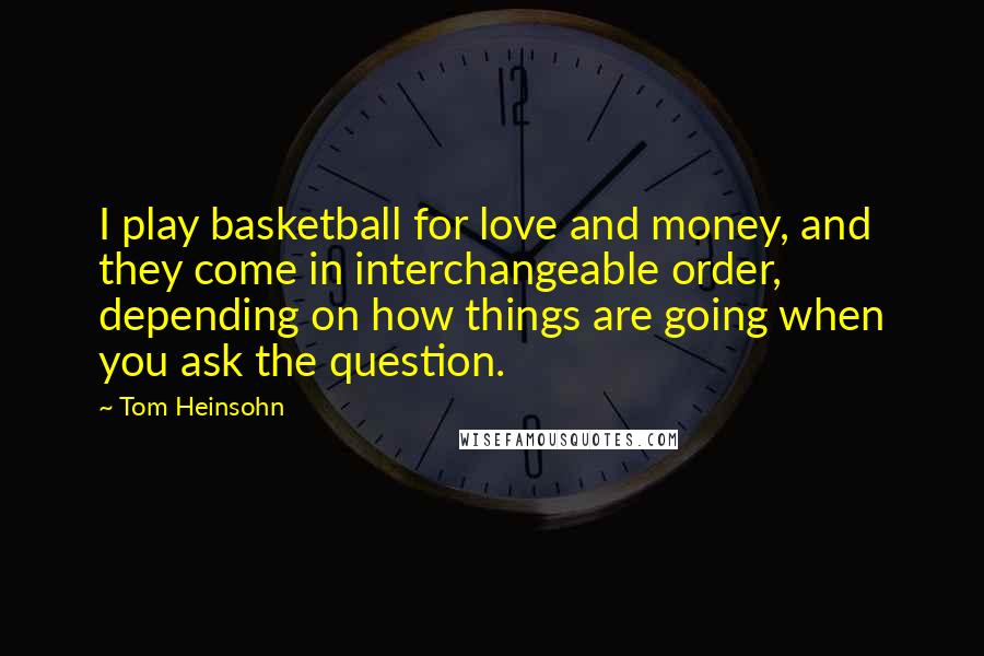 Tom Heinsohn Quotes: I play basketball for love and money, and they come in interchangeable order, depending on how things are going when you ask the question.