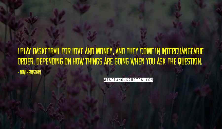 Tom Heinsohn Quotes: I play basketball for love and money, and they come in interchangeable order, depending on how things are going when you ask the question.