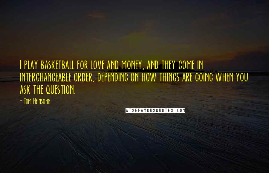 Tom Heinsohn Quotes: I play basketball for love and money, and they come in interchangeable order, depending on how things are going when you ask the question.