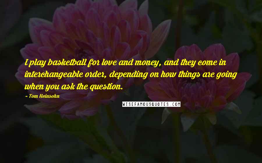 Tom Heinsohn Quotes: I play basketball for love and money, and they come in interchangeable order, depending on how things are going when you ask the question.