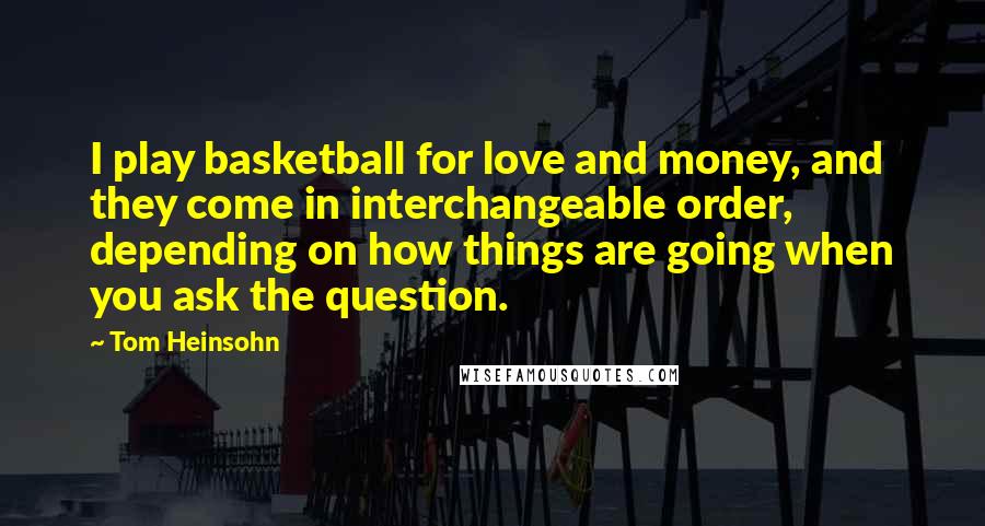 Tom Heinsohn Quotes: I play basketball for love and money, and they come in interchangeable order, depending on how things are going when you ask the question.