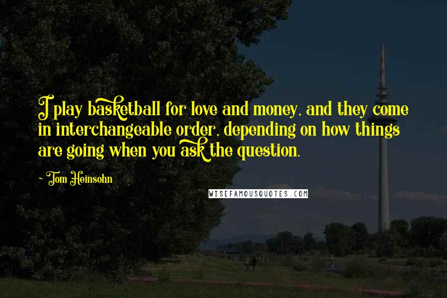 Tom Heinsohn Quotes: I play basketball for love and money, and they come in interchangeable order, depending on how things are going when you ask the question.