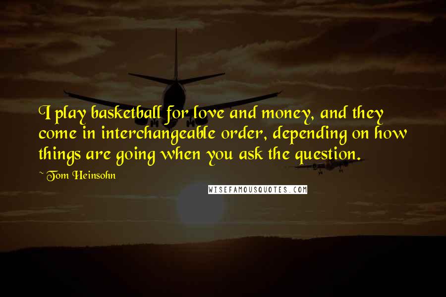 Tom Heinsohn Quotes: I play basketball for love and money, and they come in interchangeable order, depending on how things are going when you ask the question.