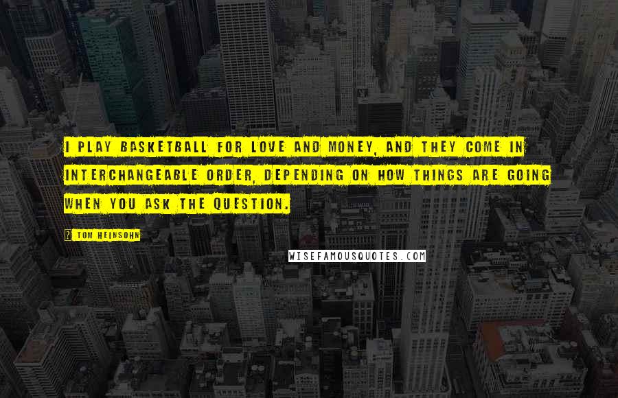 Tom Heinsohn Quotes: I play basketball for love and money, and they come in interchangeable order, depending on how things are going when you ask the question.