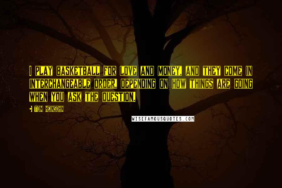 Tom Heinsohn Quotes: I play basketball for love and money, and they come in interchangeable order, depending on how things are going when you ask the question.