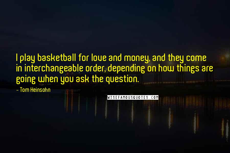 Tom Heinsohn Quotes: I play basketball for love and money, and they come in interchangeable order, depending on how things are going when you ask the question.