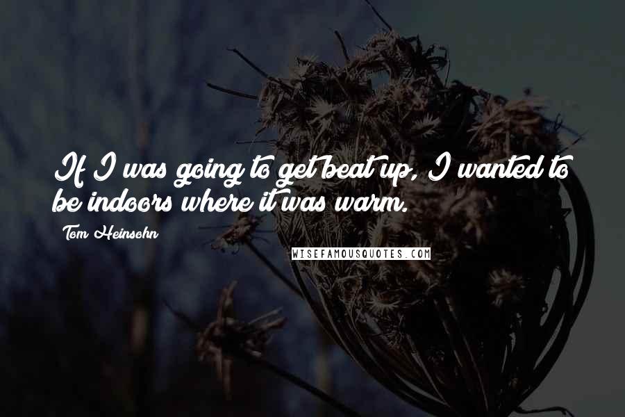 Tom Heinsohn Quotes: If I was going to get beat up, I wanted to be indoors where it was warm.