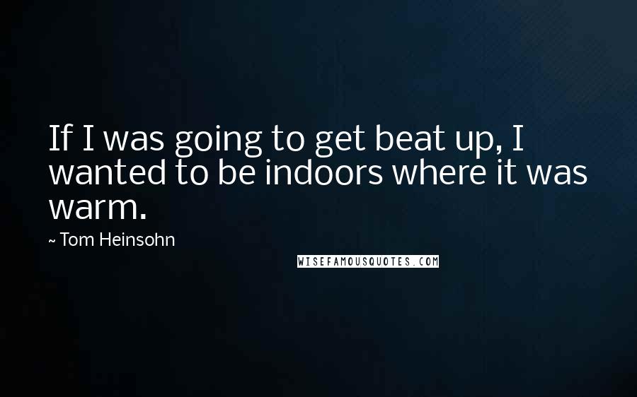 Tom Heinsohn Quotes: If I was going to get beat up, I wanted to be indoors where it was warm.