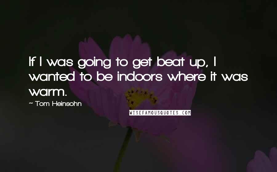 Tom Heinsohn Quotes: If I was going to get beat up, I wanted to be indoors where it was warm.