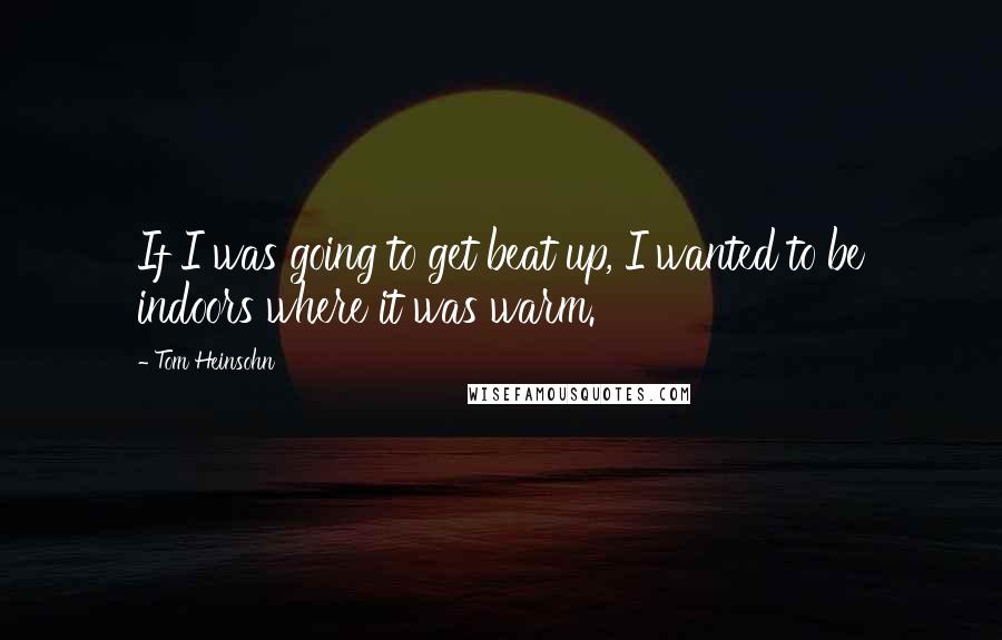 Tom Heinsohn Quotes: If I was going to get beat up, I wanted to be indoors where it was warm.