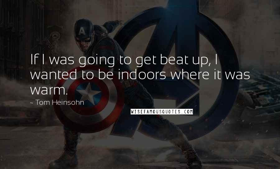 Tom Heinsohn Quotes: If I was going to get beat up, I wanted to be indoors where it was warm.