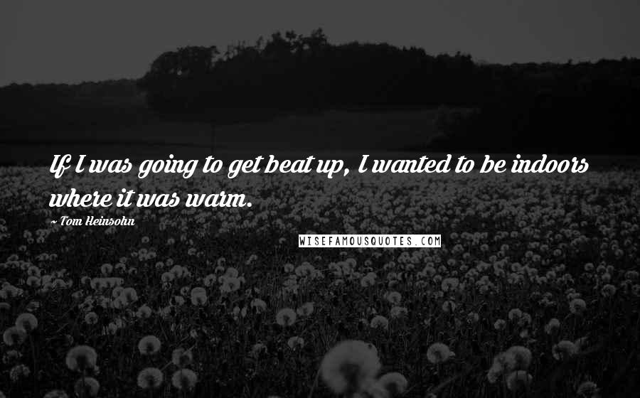 Tom Heinsohn Quotes: If I was going to get beat up, I wanted to be indoors where it was warm.