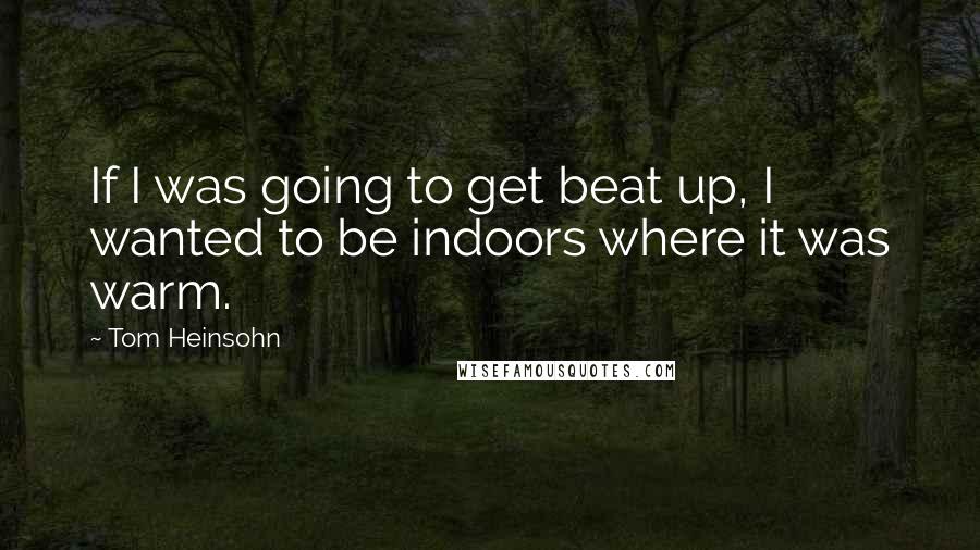 Tom Heinsohn Quotes: If I was going to get beat up, I wanted to be indoors where it was warm.