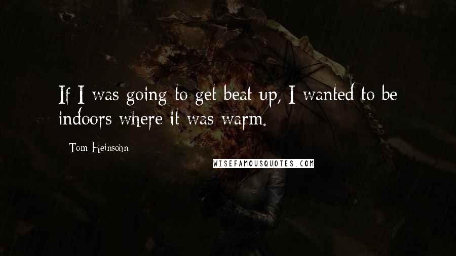 Tom Heinsohn Quotes: If I was going to get beat up, I wanted to be indoors where it was warm.