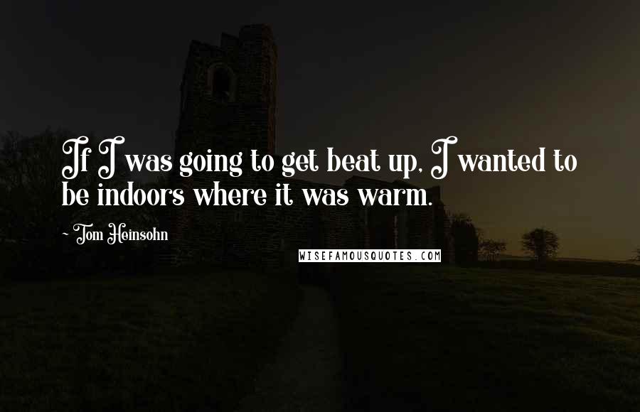 Tom Heinsohn Quotes: If I was going to get beat up, I wanted to be indoors where it was warm.