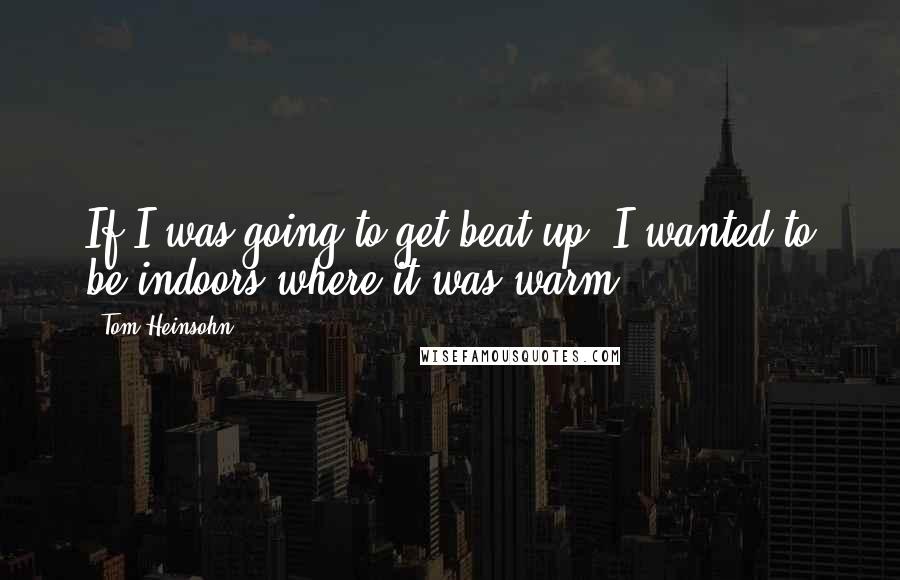 Tom Heinsohn Quotes: If I was going to get beat up, I wanted to be indoors where it was warm.