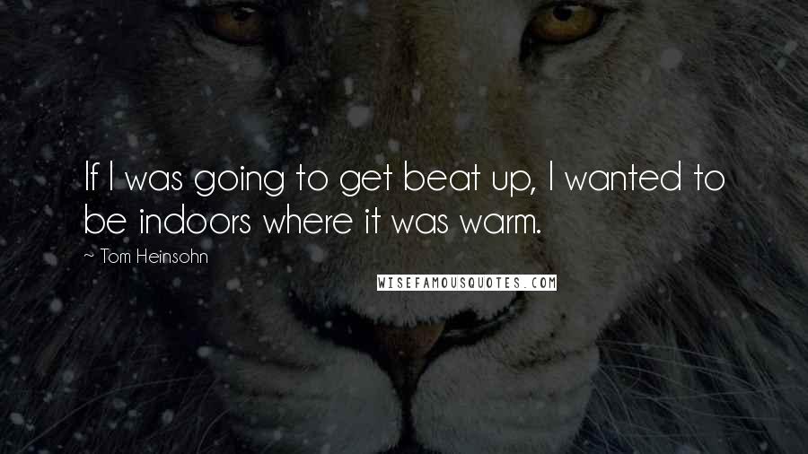 Tom Heinsohn Quotes: If I was going to get beat up, I wanted to be indoors where it was warm.