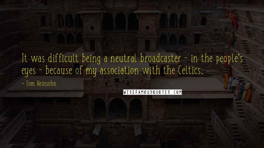 Tom Heinsohn Quotes: It was difficult being a neutral broadcaster - in the people's eyes - because of my association with the Celtics.