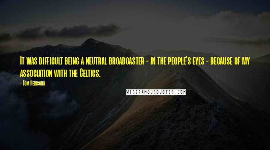 Tom Heinsohn Quotes: It was difficult being a neutral broadcaster - in the people's eyes - because of my association with the Celtics.