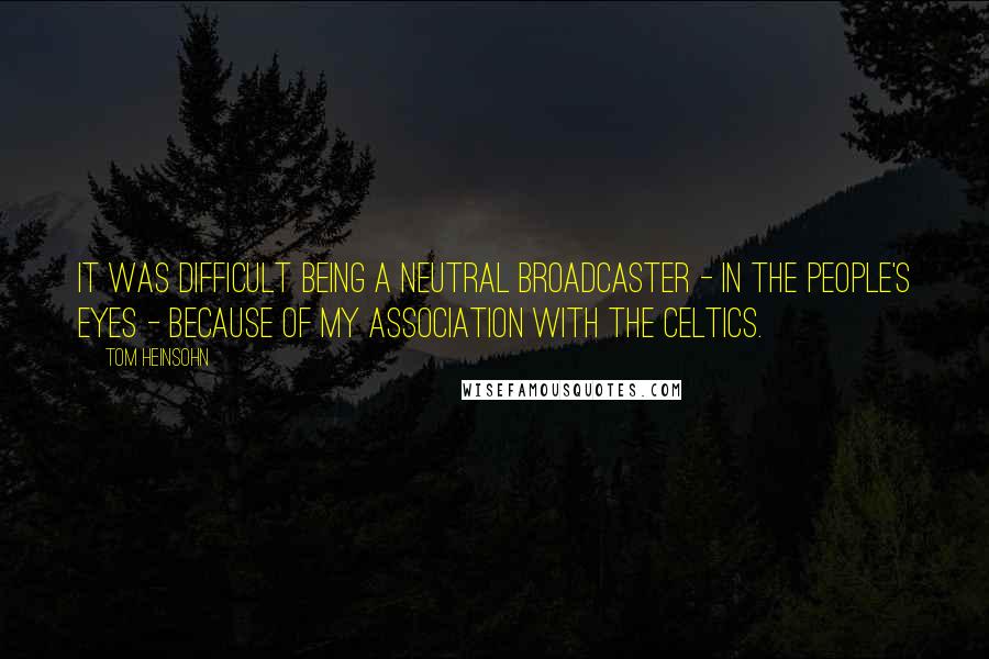 Tom Heinsohn Quotes: It was difficult being a neutral broadcaster - in the people's eyes - because of my association with the Celtics.