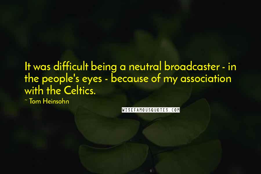 Tom Heinsohn Quotes: It was difficult being a neutral broadcaster - in the people's eyes - because of my association with the Celtics.