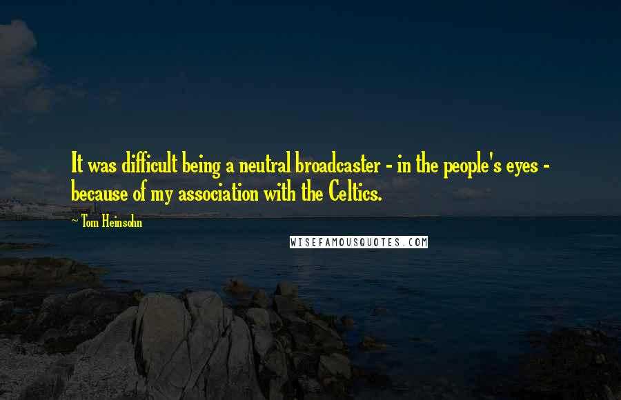 Tom Heinsohn Quotes: It was difficult being a neutral broadcaster - in the people's eyes - because of my association with the Celtics.