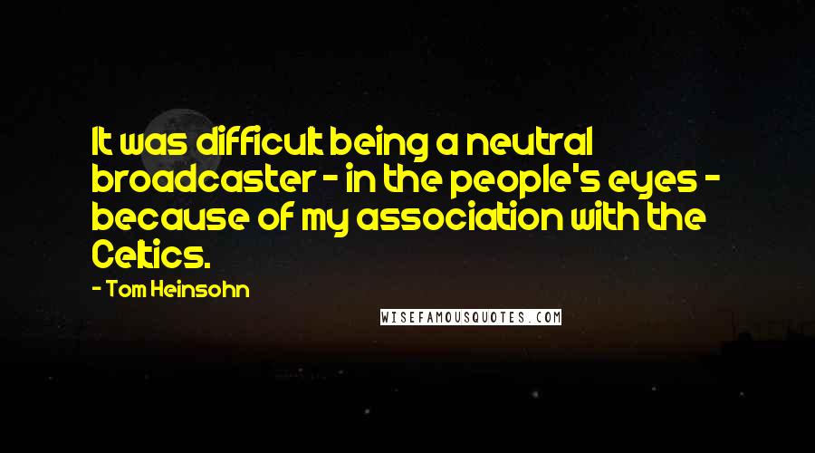Tom Heinsohn Quotes: It was difficult being a neutral broadcaster - in the people's eyes - because of my association with the Celtics.