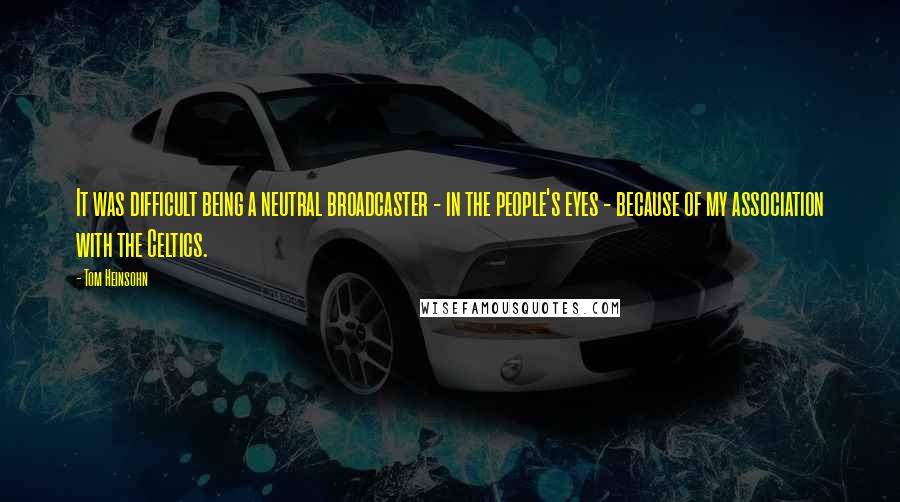 Tom Heinsohn Quotes: It was difficult being a neutral broadcaster - in the people's eyes - because of my association with the Celtics.