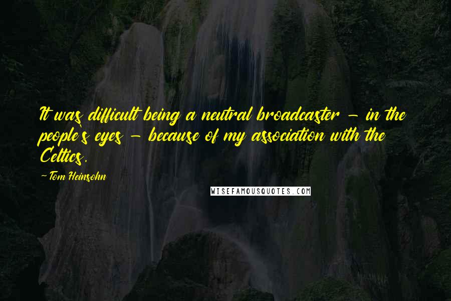 Tom Heinsohn Quotes: It was difficult being a neutral broadcaster - in the people's eyes - because of my association with the Celtics.