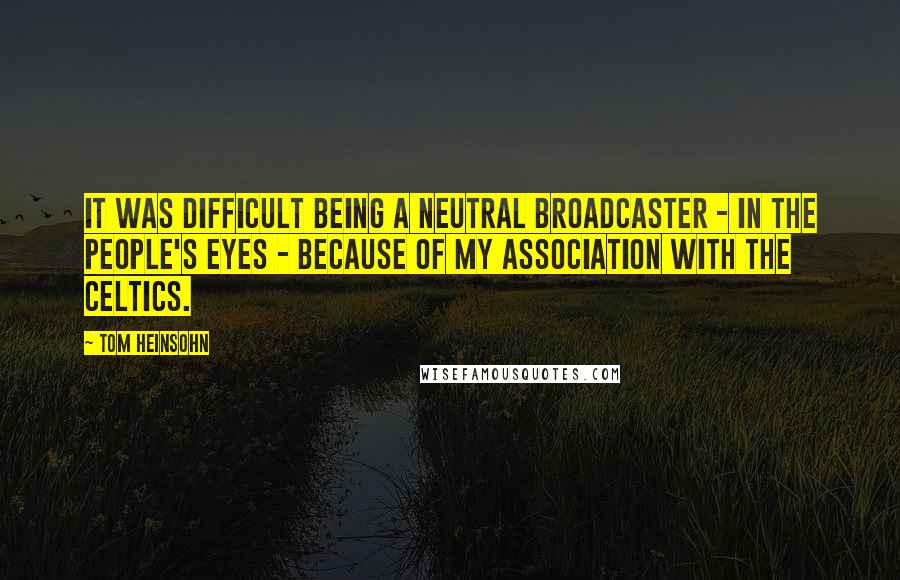 Tom Heinsohn Quotes: It was difficult being a neutral broadcaster - in the people's eyes - because of my association with the Celtics.