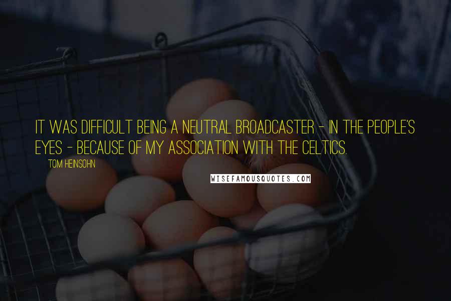 Tom Heinsohn Quotes: It was difficult being a neutral broadcaster - in the people's eyes - because of my association with the Celtics.