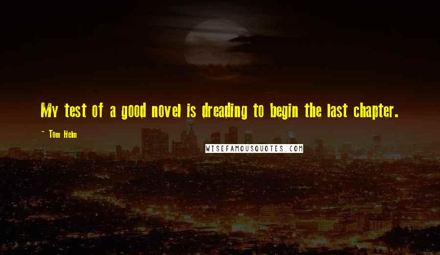 Tom Helm Quotes: My test of a good novel is dreading to begin the last chapter.