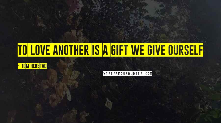 Tom Herstad Quotes: To Love another is a gift we give ourself