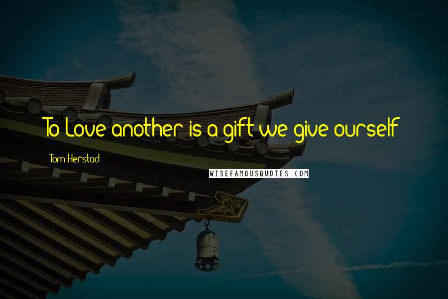 Tom Herstad Quotes: To Love another is a gift we give ourself