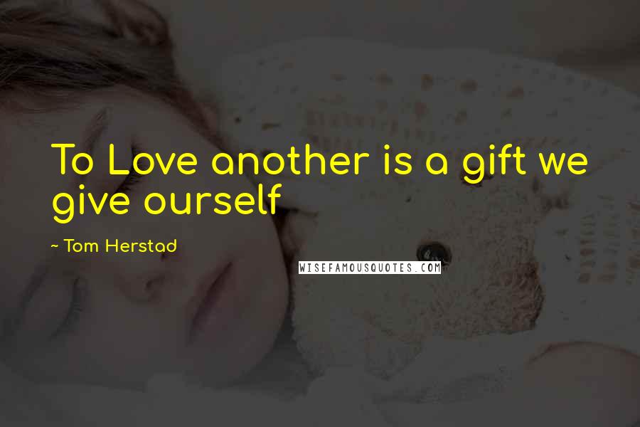 Tom Herstad Quotes: To Love another is a gift we give ourself