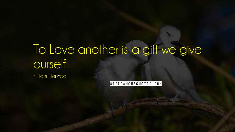 Tom Herstad Quotes: To Love another is a gift we give ourself