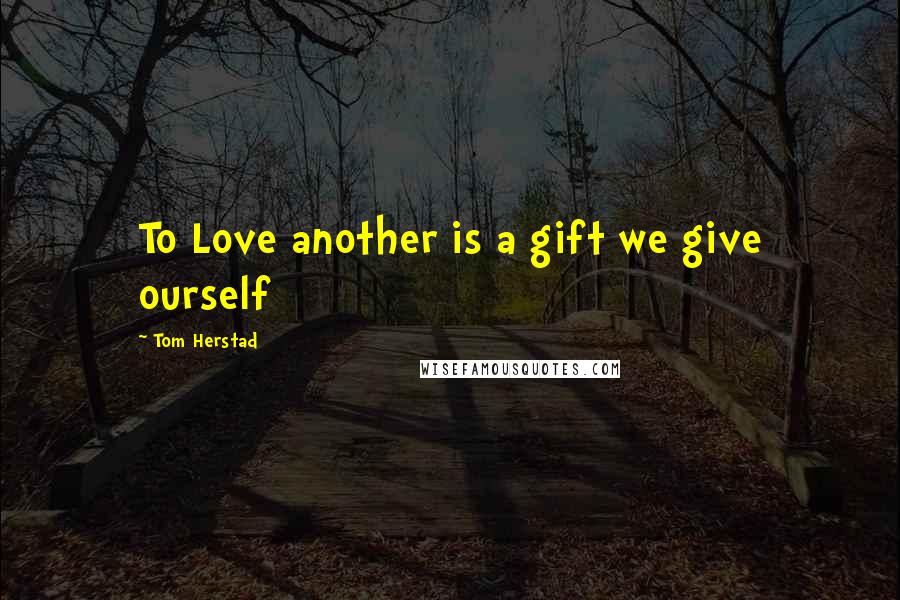 Tom Herstad Quotes: To Love another is a gift we give ourself