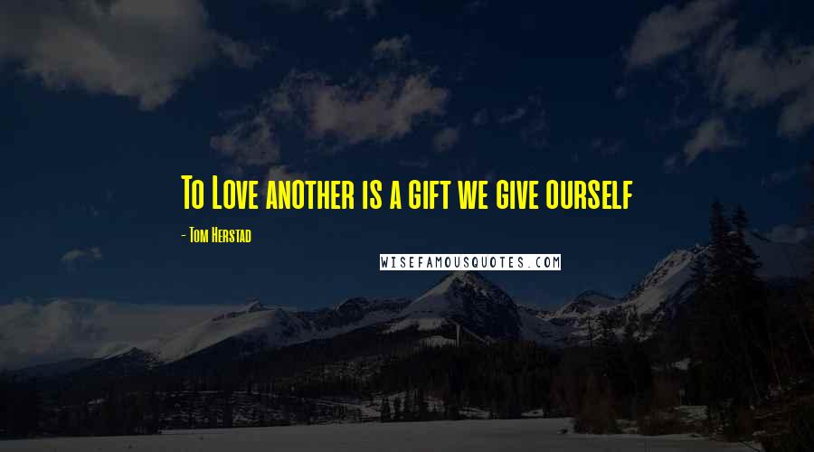 Tom Herstad Quotes: To Love another is a gift we give ourself