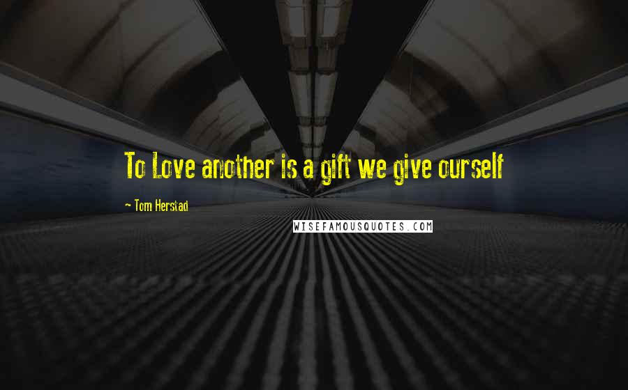 Tom Herstad Quotes: To Love another is a gift we give ourself