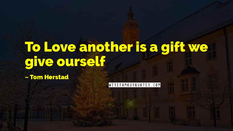 Tom Herstad Quotes: To Love another is a gift we give ourself