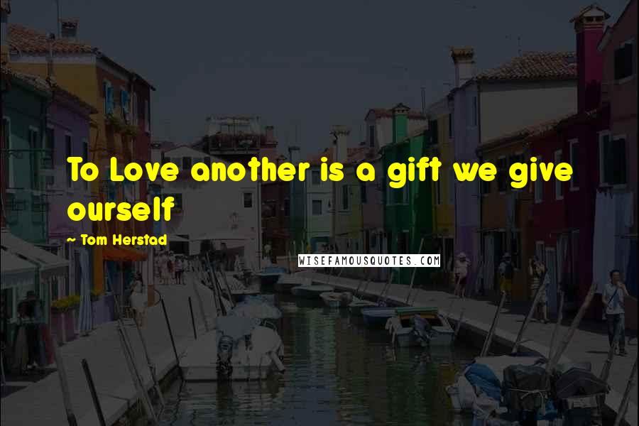 Tom Herstad Quotes: To Love another is a gift we give ourself