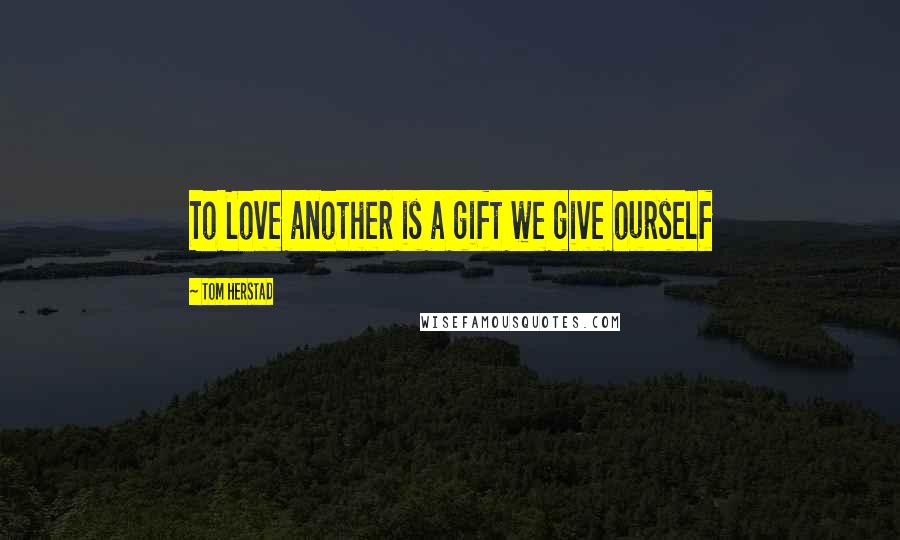 Tom Herstad Quotes: To Love another is a gift we give ourself