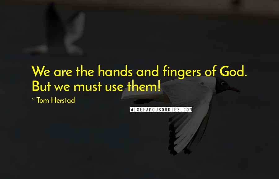 Tom Herstad Quotes: We are the hands and fingers of God. But we must use them!