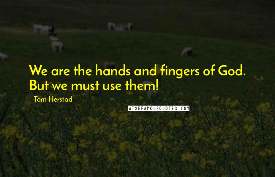 Tom Herstad Quotes: We are the hands and fingers of God. But we must use them!