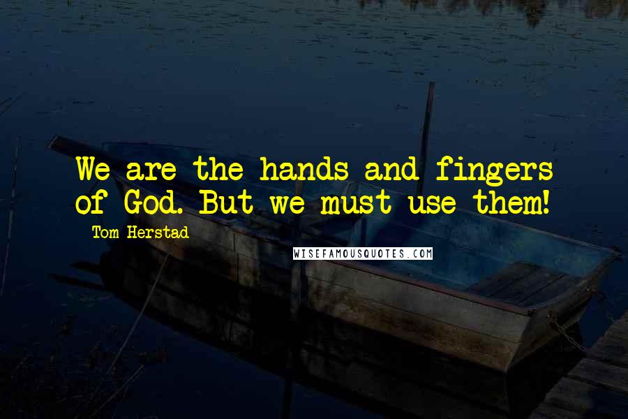 Tom Herstad Quotes: We are the hands and fingers of God. But we must use them!